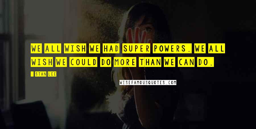 Stan Lee Quotes: We all wish we had super powers. We all wish we could do more than we can do.