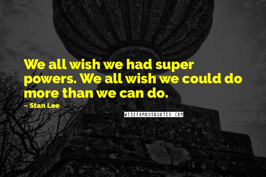 Stan Lee Quotes: We all wish we had super powers. We all wish we could do more than we can do.
