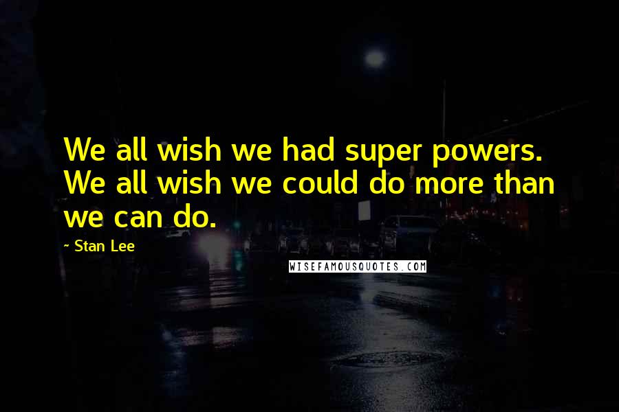 Stan Lee Quotes: We all wish we had super powers. We all wish we could do more than we can do.