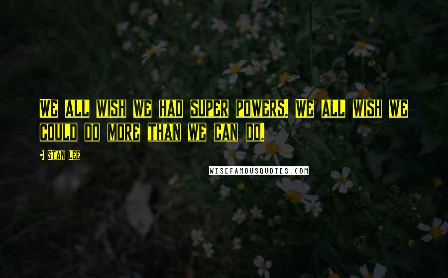 Stan Lee Quotes: We all wish we had super powers. We all wish we could do more than we can do.