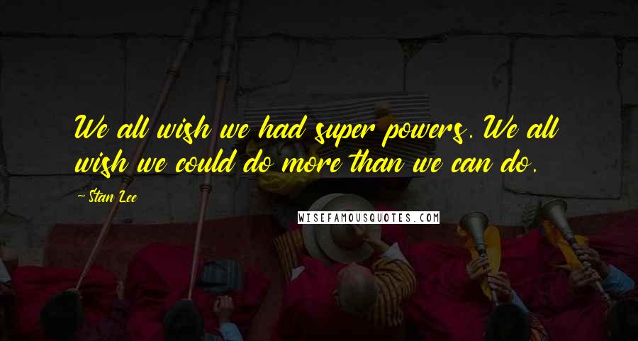 Stan Lee Quotes: We all wish we had super powers. We all wish we could do more than we can do.