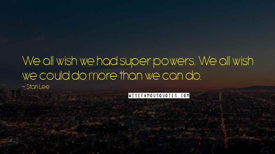 Stan Lee Quotes: We all wish we had super powers. We all wish we could do more than we can do.