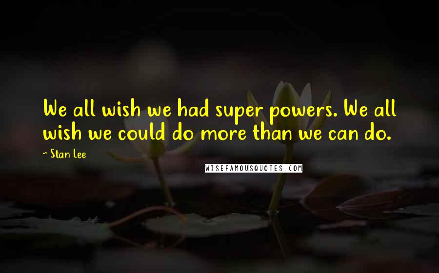 Stan Lee Quotes: We all wish we had super powers. We all wish we could do more than we can do.