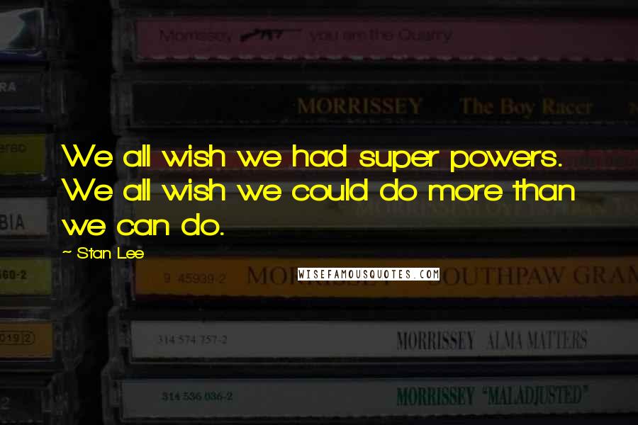 Stan Lee Quotes: We all wish we had super powers. We all wish we could do more than we can do.