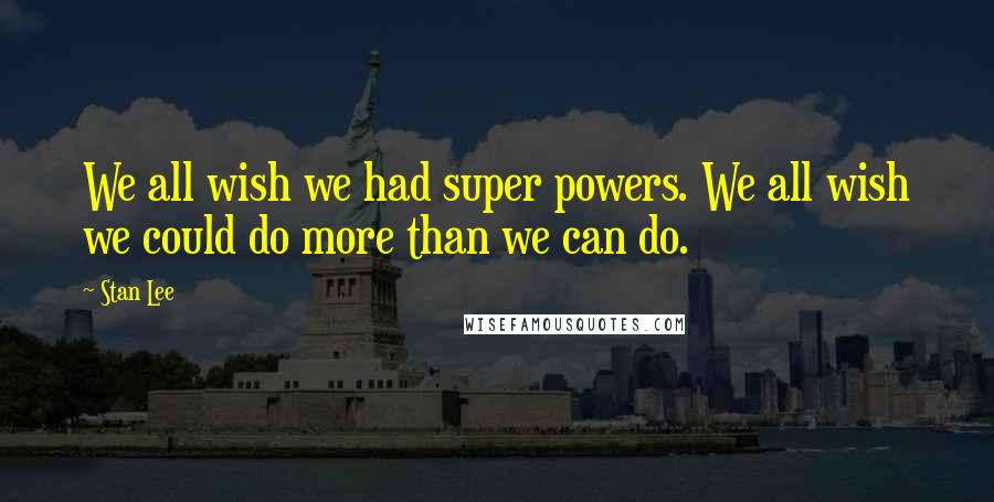Stan Lee Quotes: We all wish we had super powers. We all wish we could do more than we can do.