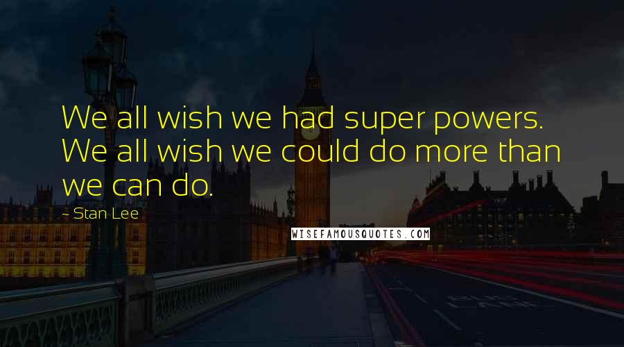 Stan Lee Quotes: We all wish we had super powers. We all wish we could do more than we can do.