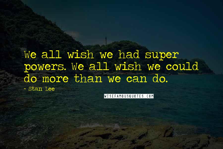 Stan Lee Quotes: We all wish we had super powers. We all wish we could do more than we can do.