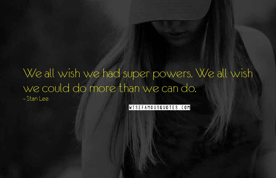 Stan Lee Quotes: We all wish we had super powers. We all wish we could do more than we can do.