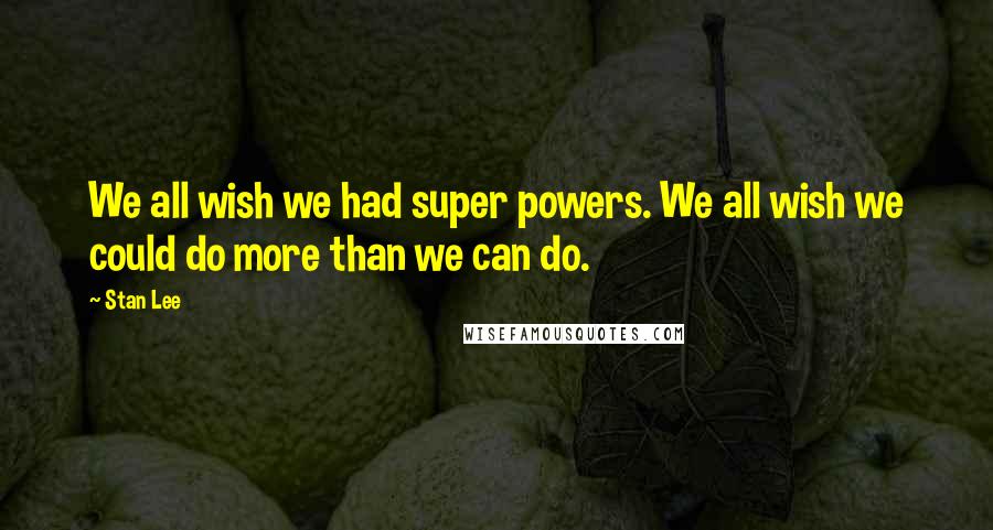 Stan Lee Quotes: We all wish we had super powers. We all wish we could do more than we can do.