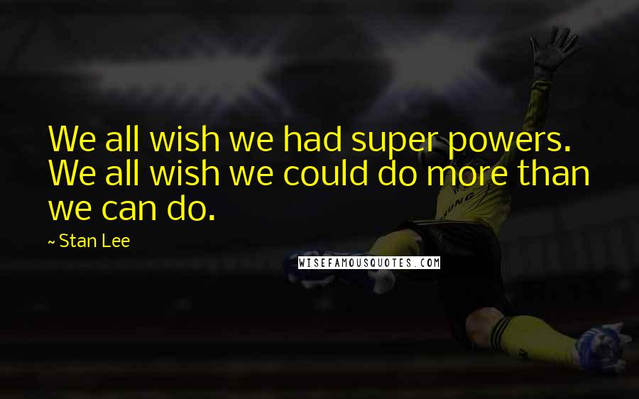 Stan Lee Quotes: We all wish we had super powers. We all wish we could do more than we can do.
