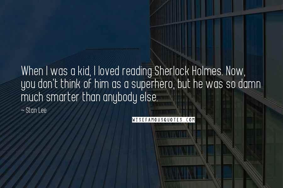 Stan Lee Quotes: When I was a kid, I loved reading Sherlock Holmes. Now, you don't think of him as a superhero, but he was so damn much smarter than anybody else.