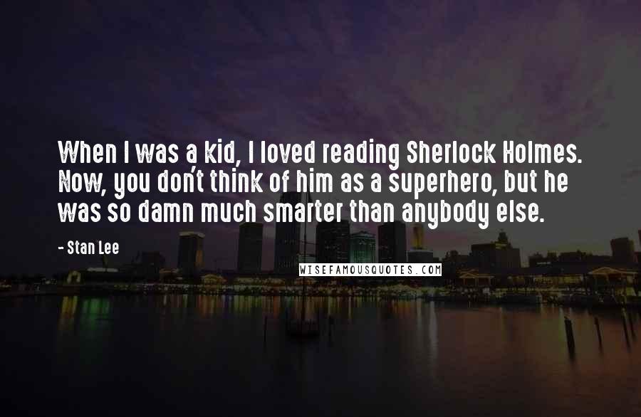 Stan Lee Quotes: When I was a kid, I loved reading Sherlock Holmes. Now, you don't think of him as a superhero, but he was so damn much smarter than anybody else.