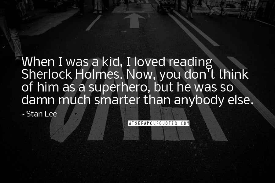 Stan Lee Quotes: When I was a kid, I loved reading Sherlock Holmes. Now, you don't think of him as a superhero, but he was so damn much smarter than anybody else.