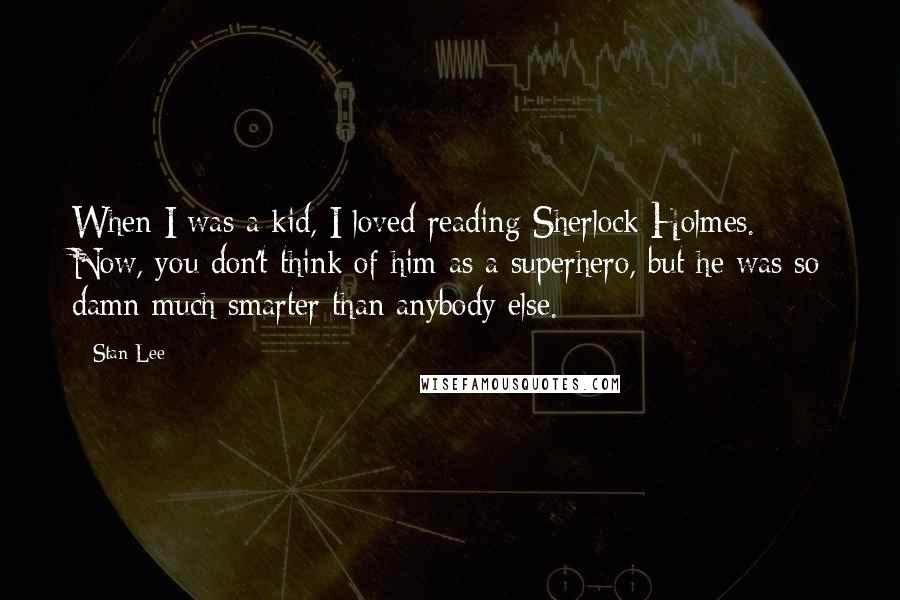 Stan Lee Quotes: When I was a kid, I loved reading Sherlock Holmes. Now, you don't think of him as a superhero, but he was so damn much smarter than anybody else.