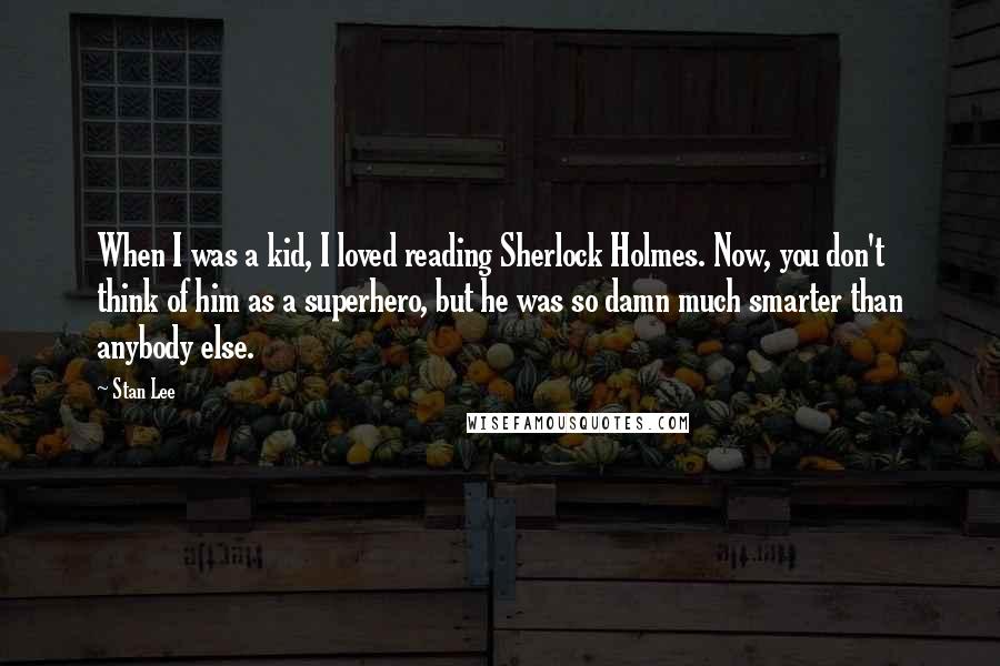 Stan Lee Quotes: When I was a kid, I loved reading Sherlock Holmes. Now, you don't think of him as a superhero, but he was so damn much smarter than anybody else.