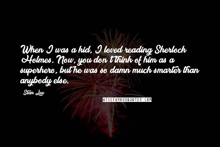 Stan Lee Quotes: When I was a kid, I loved reading Sherlock Holmes. Now, you don't think of him as a superhero, but he was so damn much smarter than anybody else.