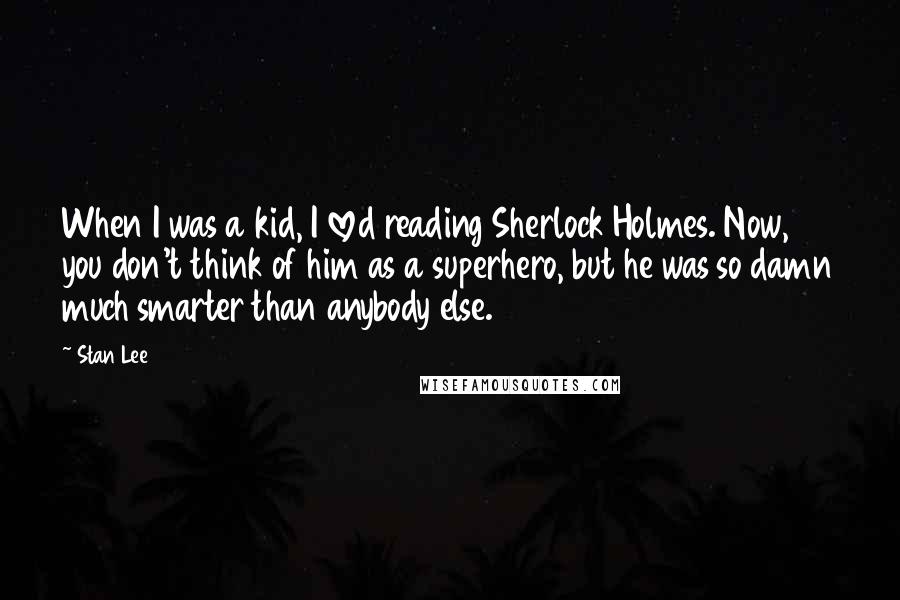 Stan Lee Quotes: When I was a kid, I loved reading Sherlock Holmes. Now, you don't think of him as a superhero, but he was so damn much smarter than anybody else.