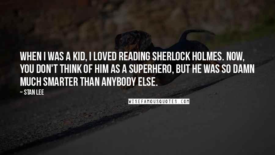 Stan Lee Quotes: When I was a kid, I loved reading Sherlock Holmes. Now, you don't think of him as a superhero, but he was so damn much smarter than anybody else.