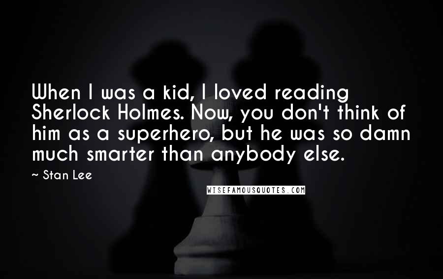 Stan Lee Quotes: When I was a kid, I loved reading Sherlock Holmes. Now, you don't think of him as a superhero, but he was so damn much smarter than anybody else.