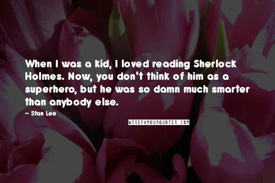 Stan Lee Quotes: When I was a kid, I loved reading Sherlock Holmes. Now, you don't think of him as a superhero, but he was so damn much smarter than anybody else.