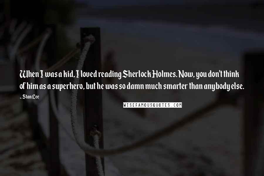 Stan Lee Quotes: When I was a kid, I loved reading Sherlock Holmes. Now, you don't think of him as a superhero, but he was so damn much smarter than anybody else.