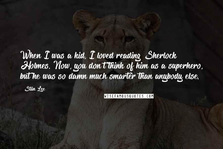 Stan Lee Quotes: When I was a kid, I loved reading Sherlock Holmes. Now, you don't think of him as a superhero, but he was so damn much smarter than anybody else.