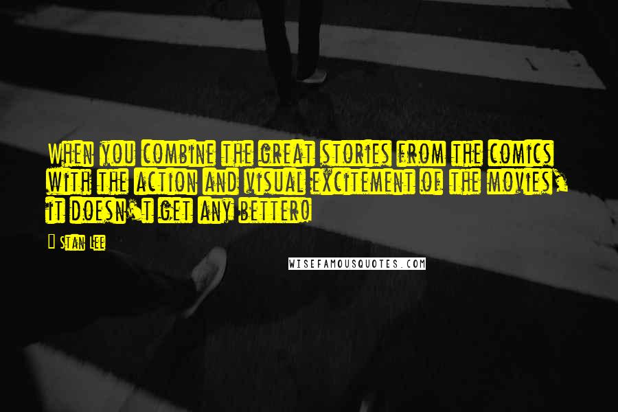 Stan Lee Quotes: When you combine the great stories from the comics with the action and visual excitement of the movies, it doesn't get any better!