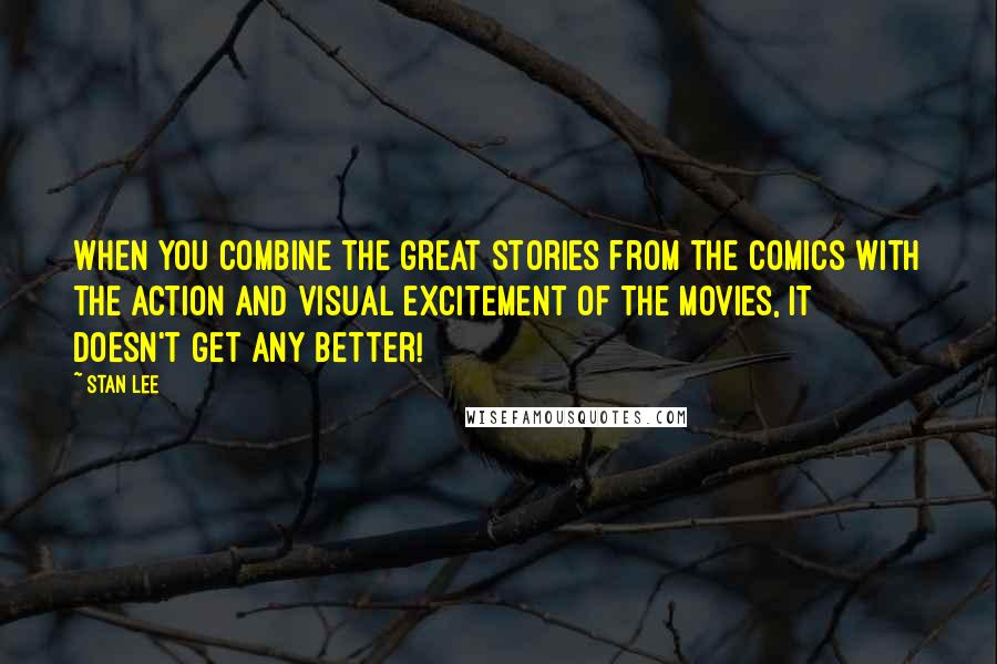 Stan Lee Quotes: When you combine the great stories from the comics with the action and visual excitement of the movies, it doesn't get any better!