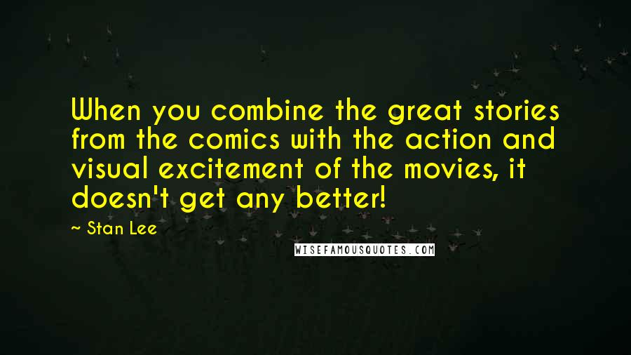 Stan Lee Quotes: When you combine the great stories from the comics with the action and visual excitement of the movies, it doesn't get any better!