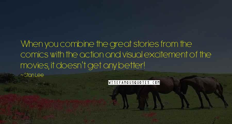 Stan Lee Quotes: When you combine the great stories from the comics with the action and visual excitement of the movies, it doesn't get any better!