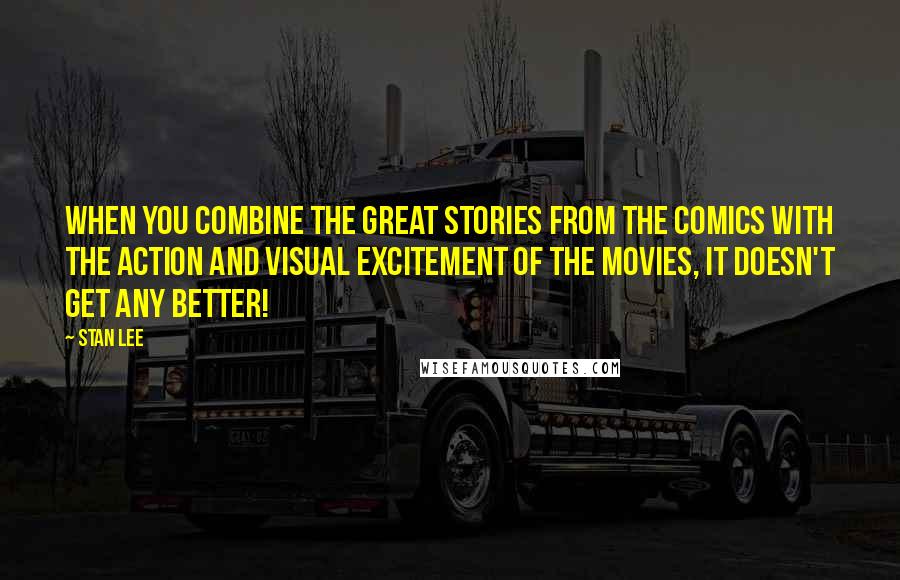 Stan Lee Quotes: When you combine the great stories from the comics with the action and visual excitement of the movies, it doesn't get any better!