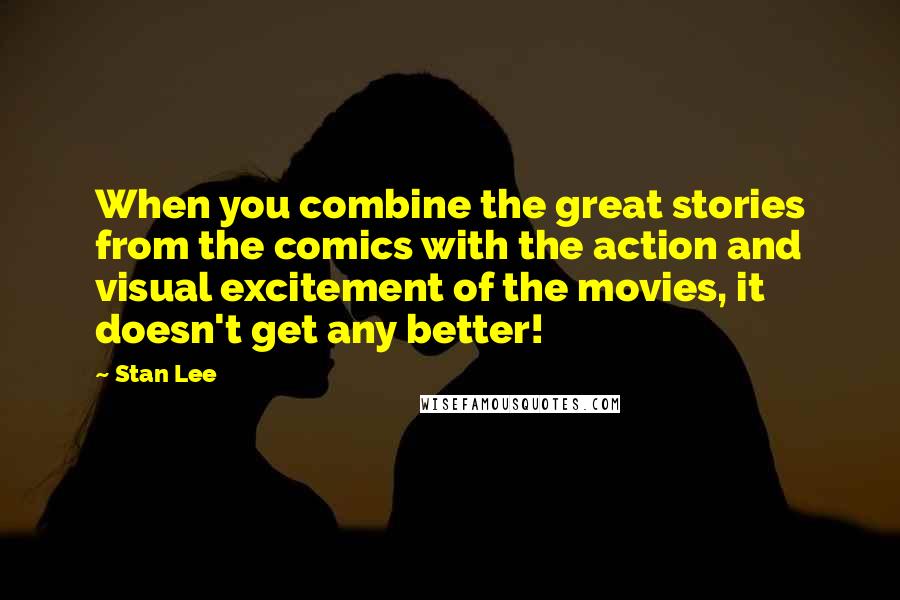 Stan Lee Quotes: When you combine the great stories from the comics with the action and visual excitement of the movies, it doesn't get any better!