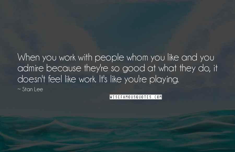 Stan Lee Quotes: When you work with people whom you like and you admire because they're so good at what they do, it doesn't feel like work. It's like you're playing.