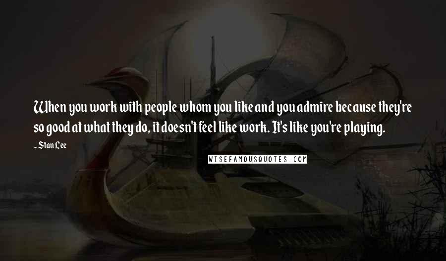 Stan Lee Quotes: When you work with people whom you like and you admire because they're so good at what they do, it doesn't feel like work. It's like you're playing.