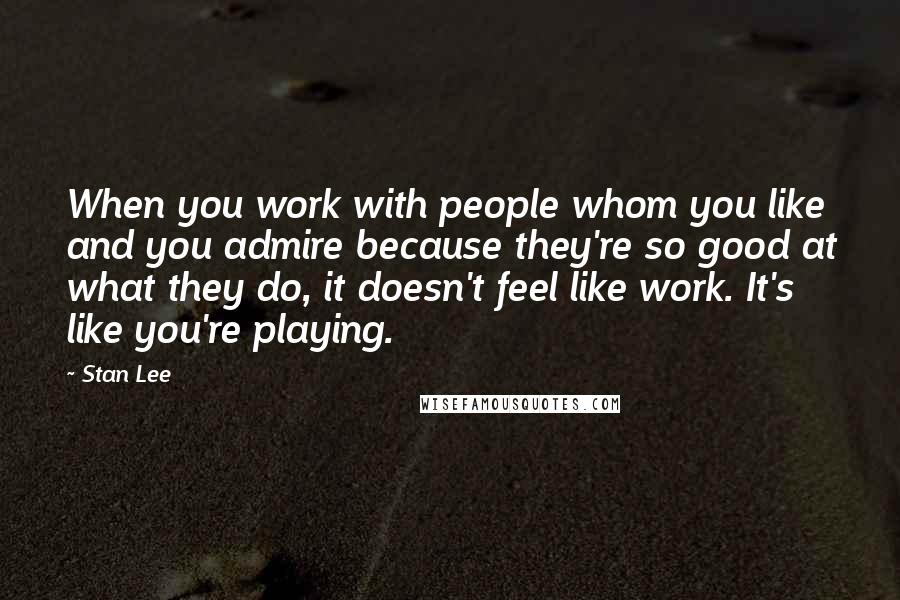 Stan Lee Quotes: When you work with people whom you like and you admire because they're so good at what they do, it doesn't feel like work. It's like you're playing.