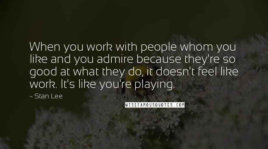 Stan Lee Quotes: When you work with people whom you like and you admire because they're so good at what they do, it doesn't feel like work. It's like you're playing.