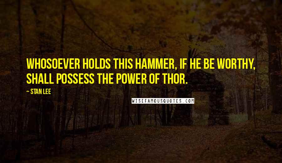 Stan Lee Quotes: Whosoever holds this hammer, if he be worthy, shall possess the power of Thor.