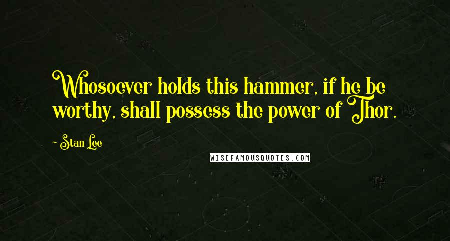 Stan Lee Quotes: Whosoever holds this hammer, if he be worthy, shall possess the power of Thor.