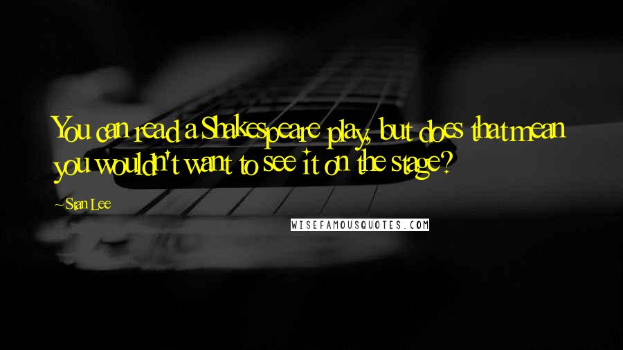 Stan Lee Quotes: You can read a Shakespeare play, but does that mean you wouldn't want to see it on the stage?