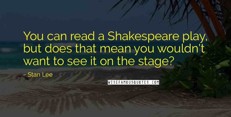 Stan Lee Quotes: You can read a Shakespeare play, but does that mean you wouldn't want to see it on the stage?