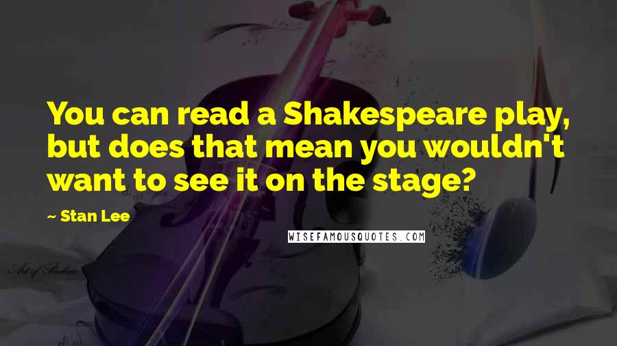 Stan Lee Quotes: You can read a Shakespeare play, but does that mean you wouldn't want to see it on the stage?