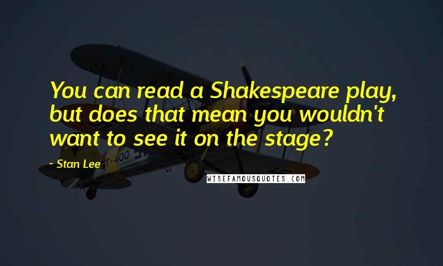 Stan Lee Quotes: You can read a Shakespeare play, but does that mean you wouldn't want to see it on the stage?