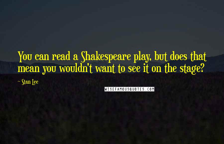 Stan Lee Quotes: You can read a Shakespeare play, but does that mean you wouldn't want to see it on the stage?