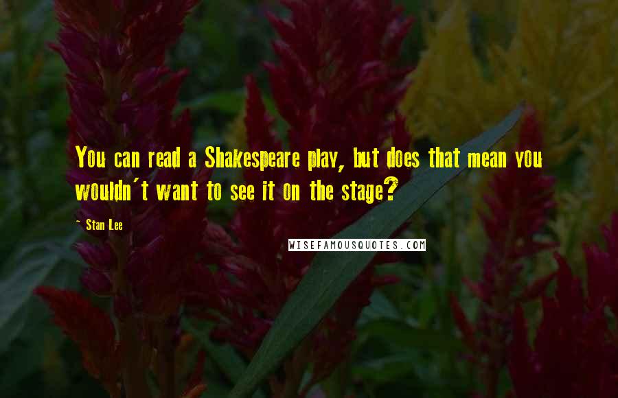 Stan Lee Quotes: You can read a Shakespeare play, but does that mean you wouldn't want to see it on the stage?