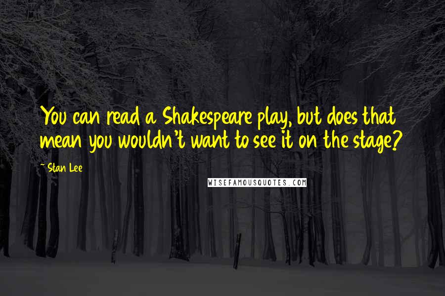 Stan Lee Quotes: You can read a Shakespeare play, but does that mean you wouldn't want to see it on the stage?