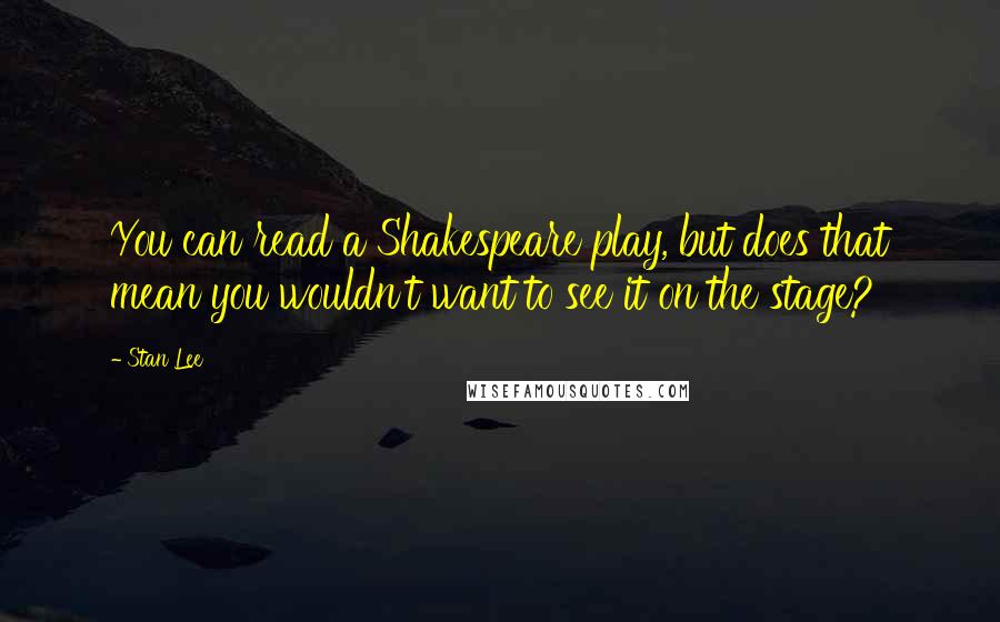 Stan Lee Quotes: You can read a Shakespeare play, but does that mean you wouldn't want to see it on the stage?