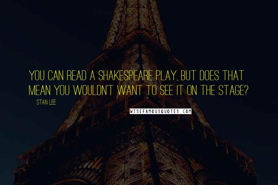 Stan Lee Quotes: You can read a Shakespeare play, but does that mean you wouldn't want to see it on the stage?