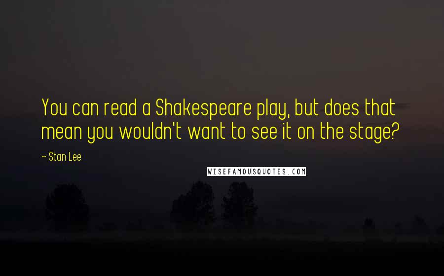 Stan Lee Quotes: You can read a Shakespeare play, but does that mean you wouldn't want to see it on the stage?