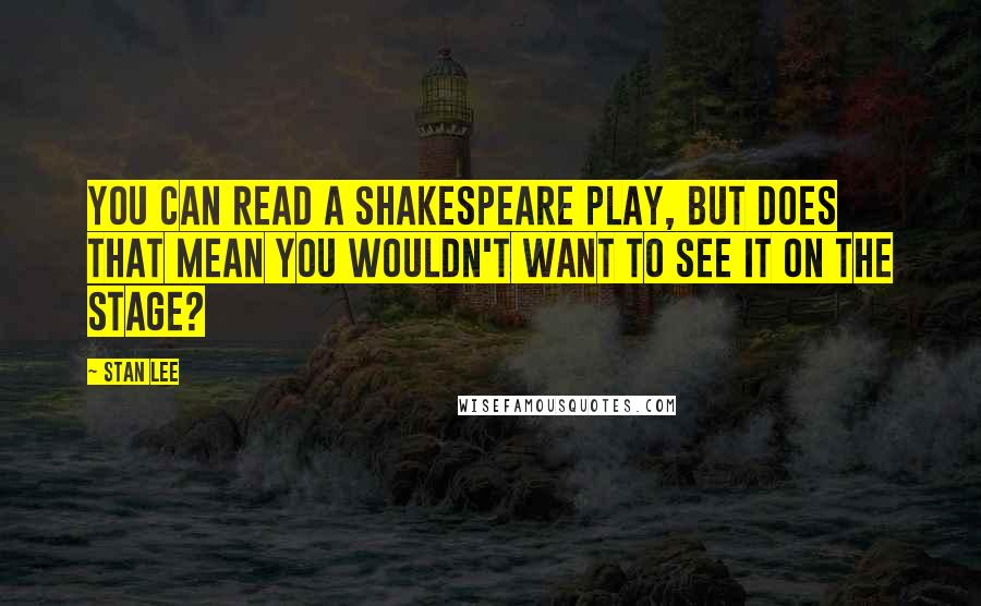 Stan Lee Quotes: You can read a Shakespeare play, but does that mean you wouldn't want to see it on the stage?