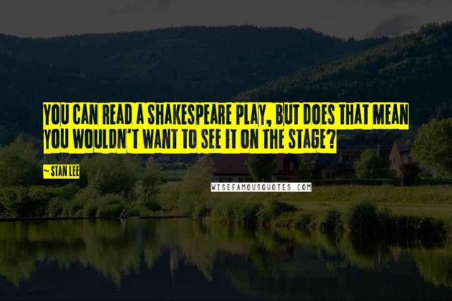 Stan Lee Quotes: You can read a Shakespeare play, but does that mean you wouldn't want to see it on the stage?